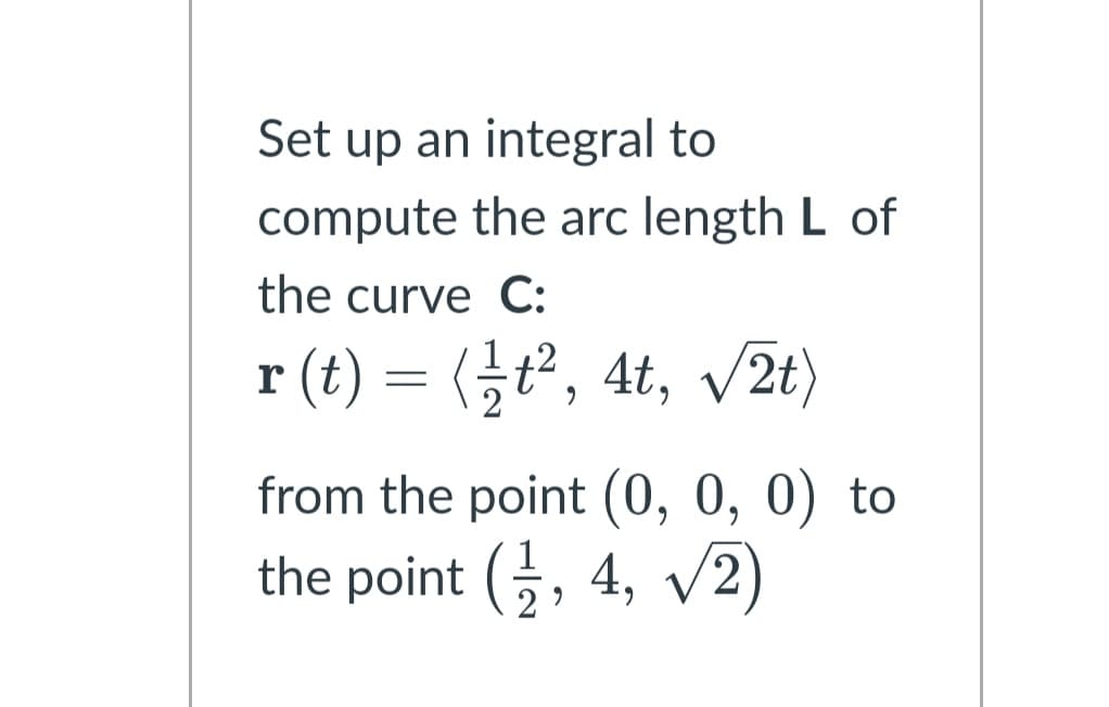 Set up an integral to
compute the arc length L of
the curve C:
r (t) = 〈글t?, 4t, V2t)
from the point (0, 0, 0) to
the point (, 4,
v2)
