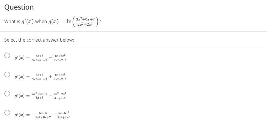 Question
What is g'(x) when g(x) = In
3z²+6x+7
?
272+2x³
Select the correct answer below:
4z+6z
2x+2z
6z+6
g'(x) =
3z2 +6z+7
6z+6
4z+6z2
g'(x) =
3z2+ 6z+7
3z +6z+7
g'(x) =
6z+6
4z+6z2
6z+6
41+6z2
g'(x) =
3z2+6z+7
2z2+2z
