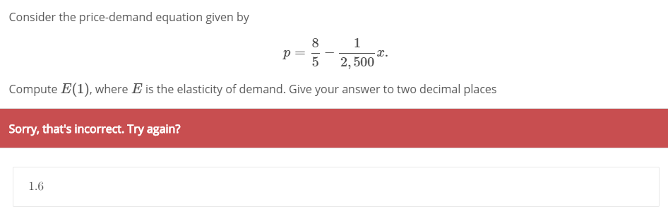 Consider the price-demand equation given by
8
p =
1
x.
2, 500
Compute E(1), where E is the elasticity of demand. Give your answer to two decimal places
Sorry, that's incorrect. Try again?
1.6
