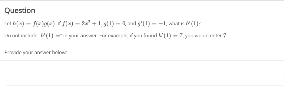 Question
Let h(x) = f(x)g(x). If f(x) = 2x2 + 1, 9(1) = 0, and g'(1) = -1, what is h' (1)?
Do not include "h' (1) =" in your answer. For example, if you found h' (1) = 7, you would enter 7.
Provide your answer below:
