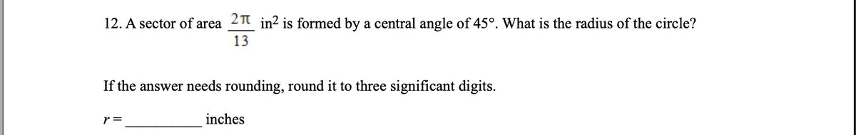 12. A sector of area 21 in? is formed by a central angle of 45°. What is the radius of the circle?
13
If the answer needs rounding, round it to three significant digits.
r =
inches

