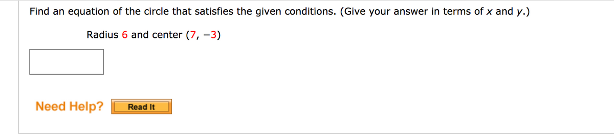 Find an equation of the circle that satisfies the given conditions. (Give your answer in terms of x and y.)
Radius 6 and center (7, -3)
Need Help?
Read It
