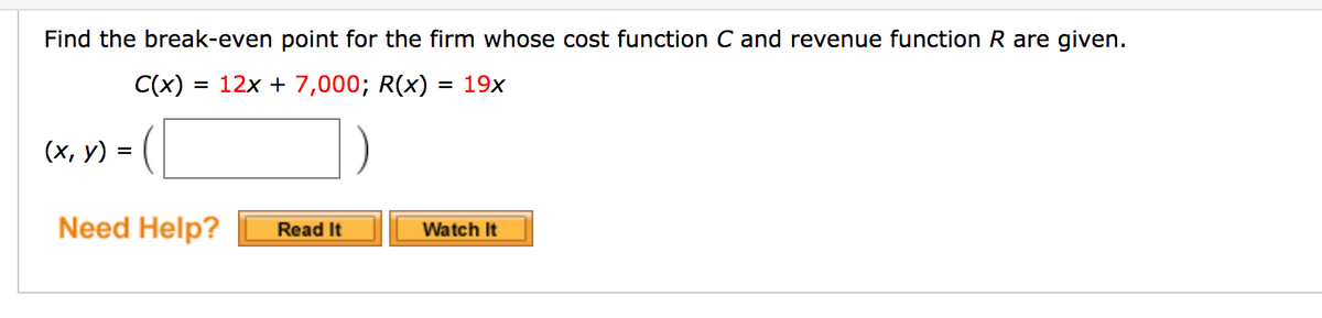 Find the break-even point for the firm whose cost function C and revenue function R are given.
C(x) = 12x + 7,000; R(x) = 19x
(х, у) %3D
Need Help?
Read It
Watch It
