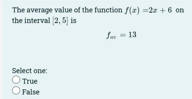 The average value of the function f(x)=2x + 6 on
the interval [2, 5] is
Select one:
O True
False
fav = 13