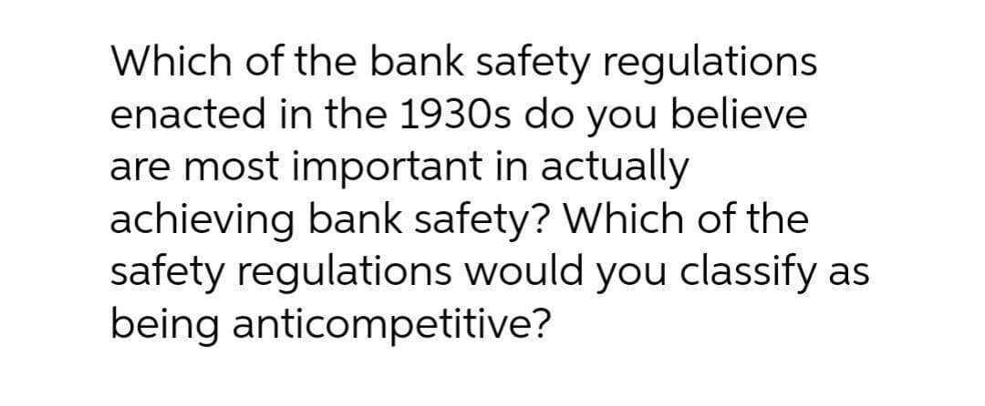 Which of the bank safety regulations
enacted in the 1930s do you believe
are most important in actually
achieving bank safety? Which of the
safety regulations would you classify as
being anticompetitive?
