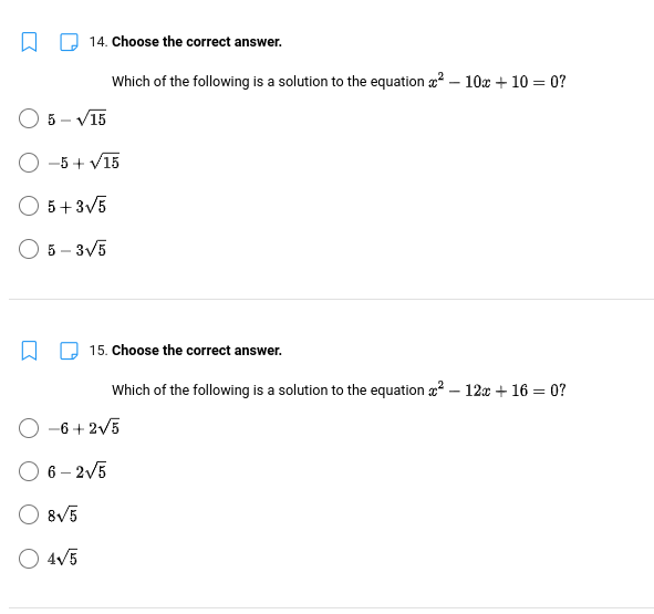 14. Choose the correct answer.
Which of the following is a solution to the equation ² - 10x + 10 =0?
15. Choose the correct answer.
Which of the following is a solution to the equation ² - 12x + 16 = 0?
O 5-√15
O -5 + √15
5+3√5
5-3√5
O −6+2√5
6-2√5
8√5
4√5