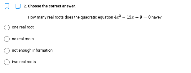 2. Choose the correct answer.
How many real roots does the quadratic equation 4x² 12x + 9 = 0 have?
one real root
no real roots
not enough information
two real roots