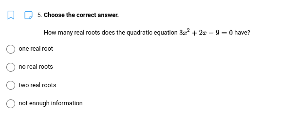 口
5. Choose the correct answer.
How many real roots does the quadratic equation 3x² + 2x - 9 = 0 have?
one real root
no real roots
two real roots
not enough information