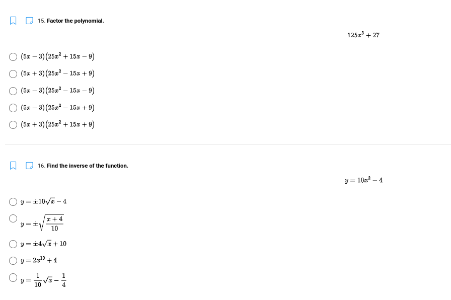15. Factor the polynomial.
125z + 27
(5x – 3) (25x? + 15z – 9)
(5a + 3) (25a? – 15» + 9)
(52 – 3) (25a? – 15 – 9)
(52 – 3) (25a – 15» + 9)
(5x + 3) (2522 + 15æ + 9)
16. Find the inverse of the function.
y = 10z2 – 4
y = i10va – 4
r+4
y =1
10
y = 14/a + 10
O y = 2x10 +4
1.
y =
10
-
