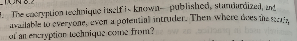 3. The encryption technique itself is known-published, standardized, and
available to everyone, even a potential intruder. Then where does the seou
om of an encryption technique come from? ow 2s9oi
ni boau
