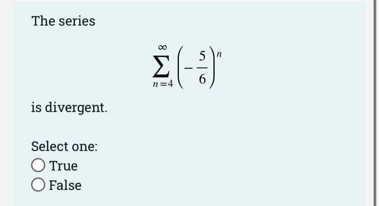 The series
5 n
n=4
is divergent.
Select one:
O True
O False
8
