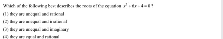 Which of the following best describes the roots of the equation xr² +6x +4 = 0?
(1) they are unequal and rational
(2) they are unequal and irrational
(3) they are unequal and imaginary
(4) they are equal and rational
