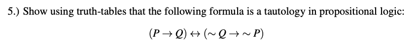 5.) Show using truth-tables that the following formula is a tautology in propositional logic:
(P→ Q) → (~ Q → ~ P)
