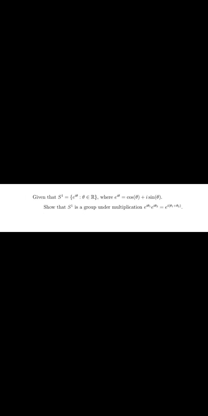 Given that S' = {e® : 0 € R}, where e = cos(60)+i sin(0).
Show that S' is a group under multiplication ei01 ei02 = ei(®1+02).
