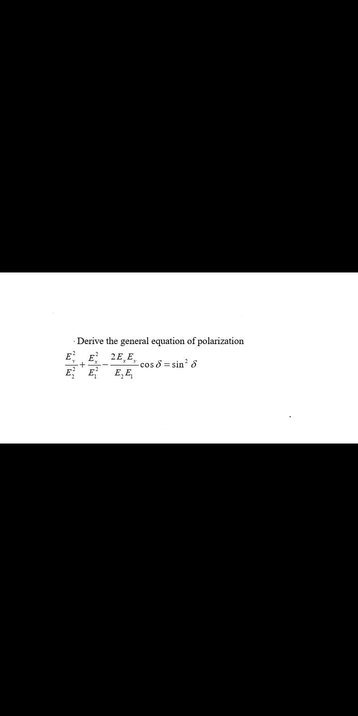 Derive the general equation of polarization
E E 2E,E,
E E
cos 8 = sin? 8
E, E,
