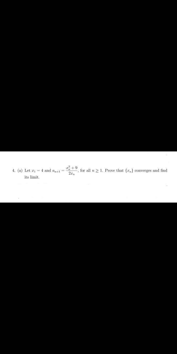 x? +9
4. (a) Let r = 4 and an+1
its limit.
for all n 2 1. Prove that {r,} converges and find
2.xn
