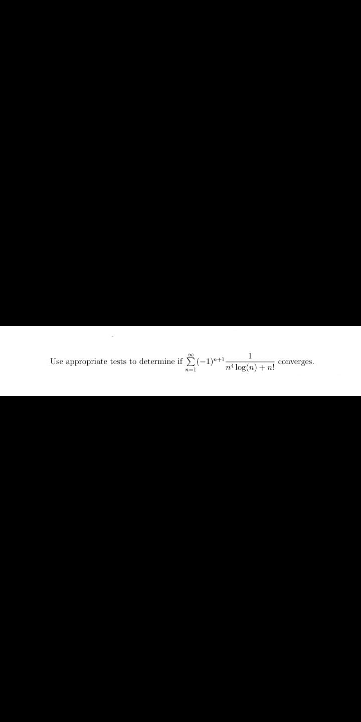 1
Use appropriate tests to determine if (-1)"+1
converges.
n=1
n4 log(n) + n!
