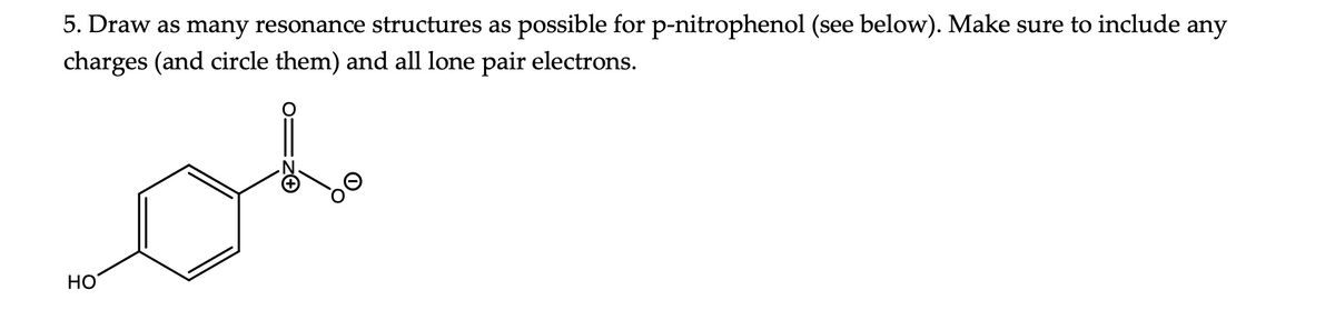 5. Draw as many resonance structures as possible for p-nitrophenol (see below). Make sure to include any
charges (and circle them) and all lone pair electrons.
HO