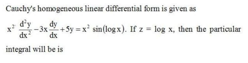 Cauchy's homogeneous linear differential form is given as
d'y
dx?
dy
x
:- 3x+5y = x' sin(log x). If z = log x, then the particular
dx
integral will be is
