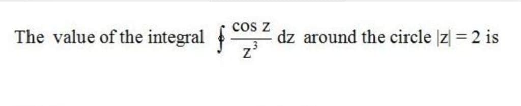 The value of the integral
cos z
dz around the circle |z| = 2 is
z'
