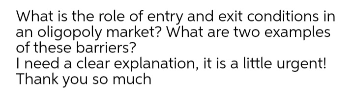 What is the role of entry and exit conditions in
an oligopoly market? What are two examples
of these barriers?
I need a clear explanation, it is a little urgent!
Thank you so much
