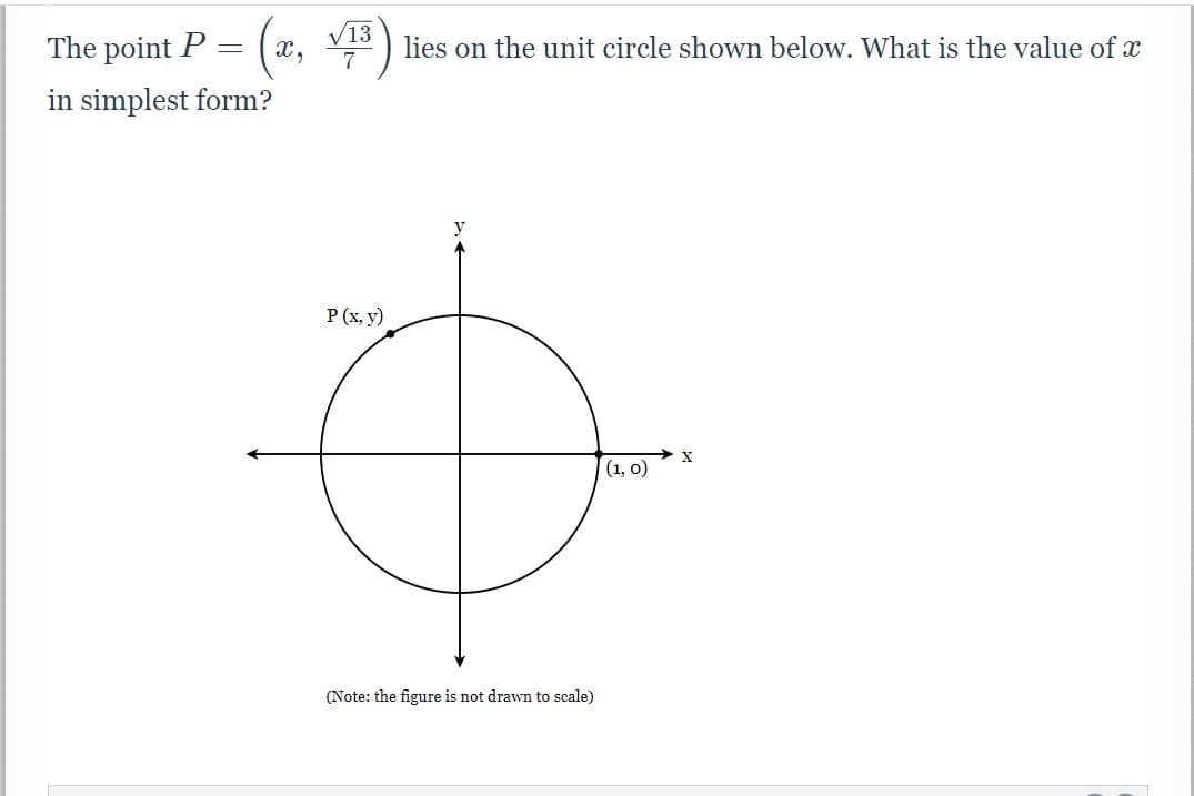 /13
The point P
x,
7
lies on the unit circle shown below. What is the value of x
in simplest form?
P (x, y)
X
(1, 0)
(Note: the figure is not drawn to scale)

