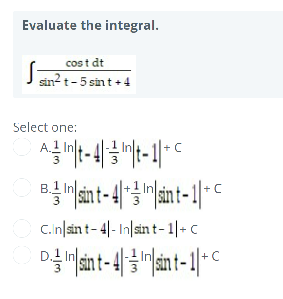 Evaluate the integral.
cost dt
J sin? t - 5 sin t + 4
Select one:
A.11
3
+ C
+ C
t-
C.In|sin t- 4|- In|sin t-1|+ C
+ C

