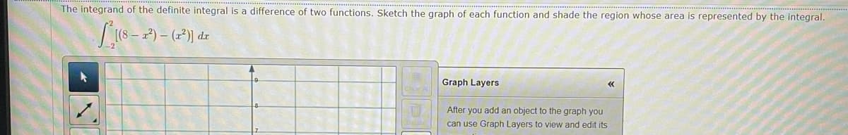 The integrand of the definite integral is a difference of two functions. Sketch the graph of each function and shade the region whose area is represented by the integral.
L18-)- (2) de
Graph Layers
After you add an object to the graph you
can use Graph Layers to view and edit its
