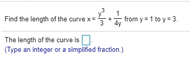 Find the length of the curve x=
4y
+- from y = 1 to y = 3.
w/
The length of the curve is
(Type an integer or a simplified fraction.)
