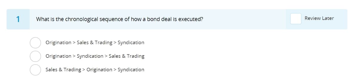 1
What is the chronological sequence of how a bond deal is executed?
Review Later
Origination > Sales & Trading > Syndication
Origination > Syndication > Sales & Trading
Sales & Trading > Origination > Syndication
