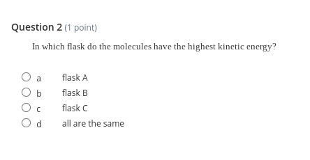 Question 2 (1 point)
In which flask do the molecules have the highest kinetic energy?
a
flask A
flask B
flask C
O d
all are the same
