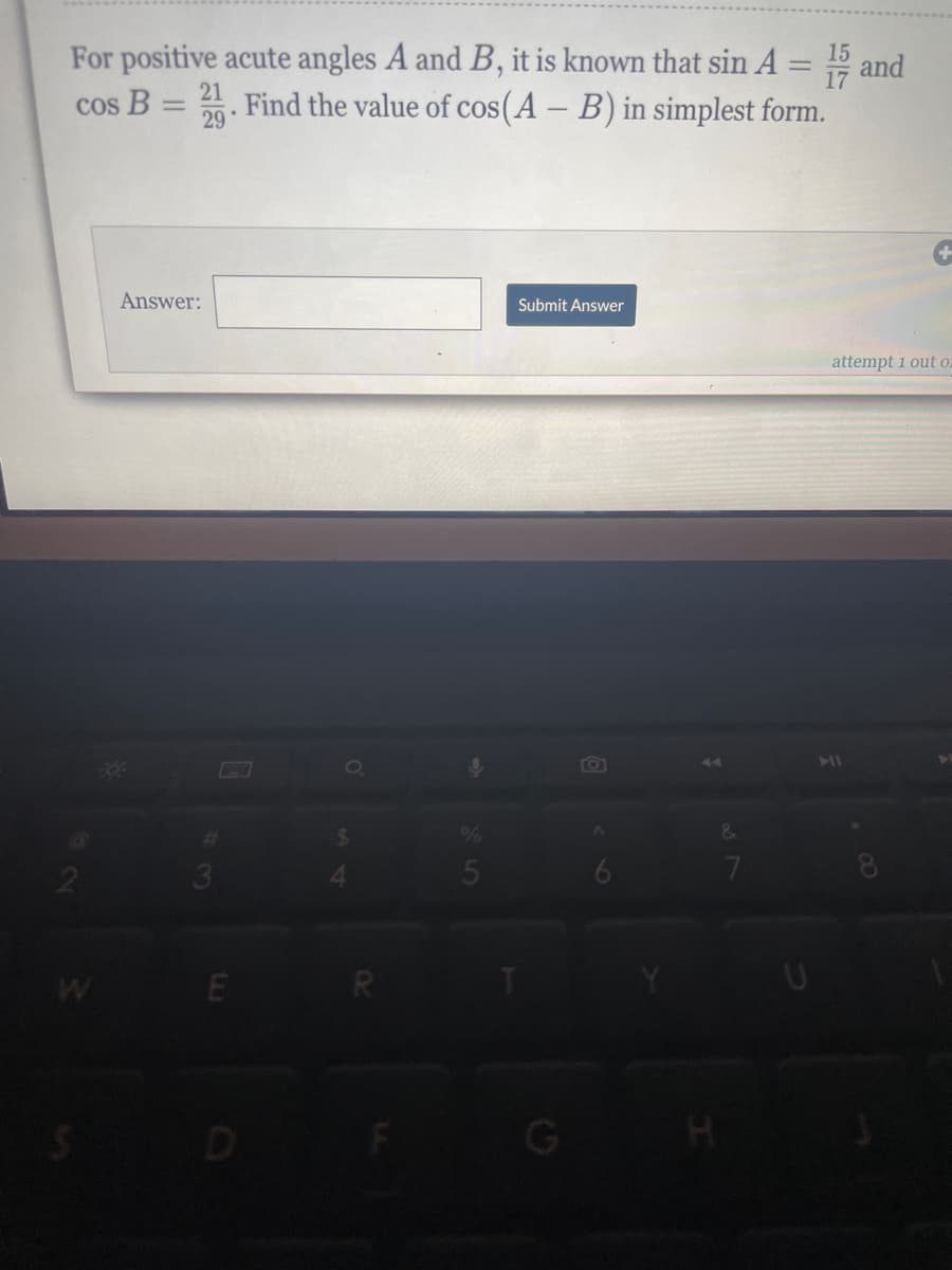 For positive acute angles A and B, it is known that sin A
Find the value of cos(A - B) in simplest form.
=
cos B
21
29.
Answer:
E
o
$
P
5
Submit Answer
&
17
15 and
+
attempt 1 out or