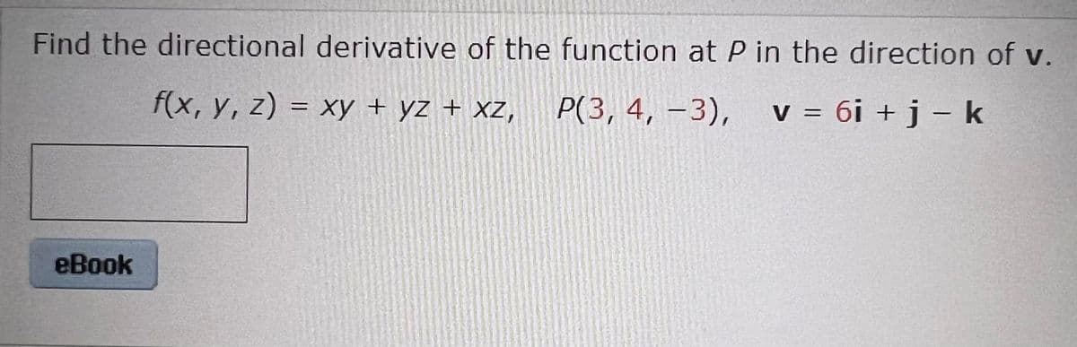 Find the directional derivative of the function at P in the direction of v.
f(x, y, z) = xy + yz + xz,
P(3, 4, –3), v = 6i + j - k
%3D
|
eBook
