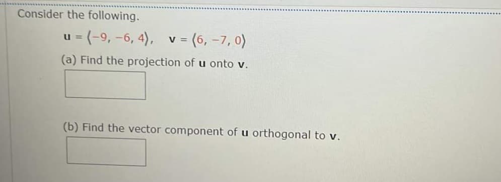Consider the following.
u = (-9, -6, 4), v =
(6, –7, 0)
%3D
(a) Find the projection of u onto v.
(b) Find the vector component of u orthogonal to v.
