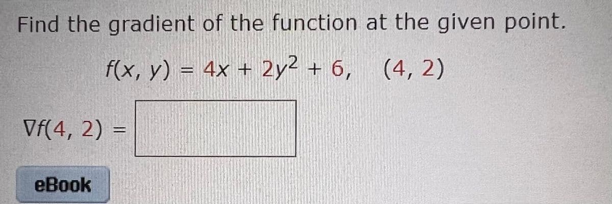 Find the gradient of the function at the given point.
f(x, y) = 4x + 2y2 + 6, (4, 2)
Vf(4, 2) =
еВook
