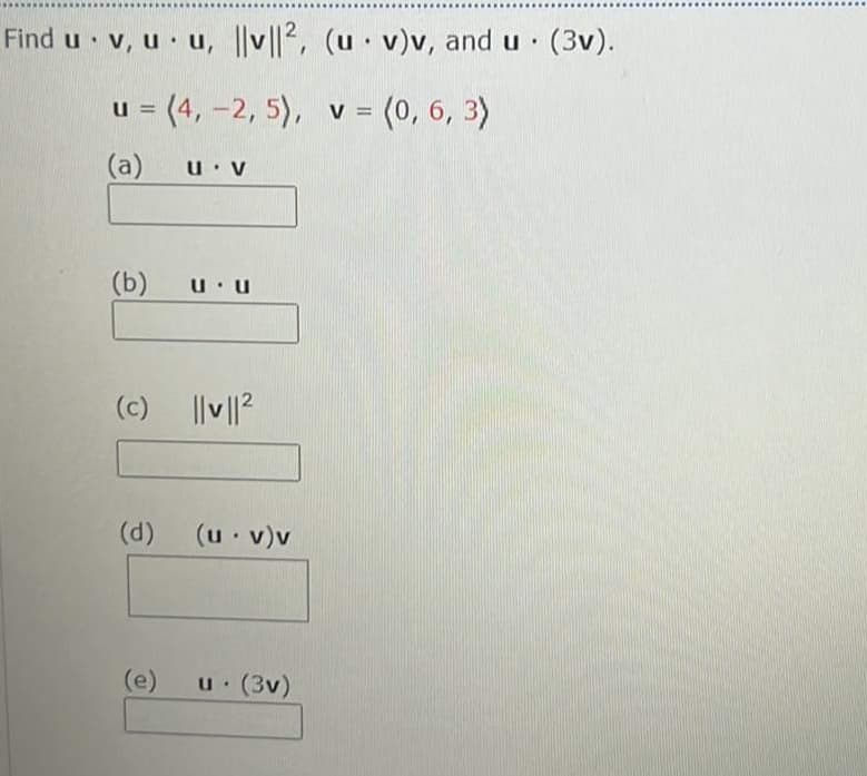 Find u v, u· u, ||v||2, (u· v)v, and u · (3v).
u = (4, -2, 5), v = (0, 6, 3)
%3D
(a)
(b)
(c) ||v||?
(d)
(u v)v
(e)
u (3v)
