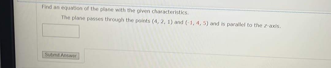 Find an equation of the plane with the given characteristics.
The plane passes through the points (4, 2, 1) and (-1, 4, 5) and is parallel to the z-axis.
Submit Answor
