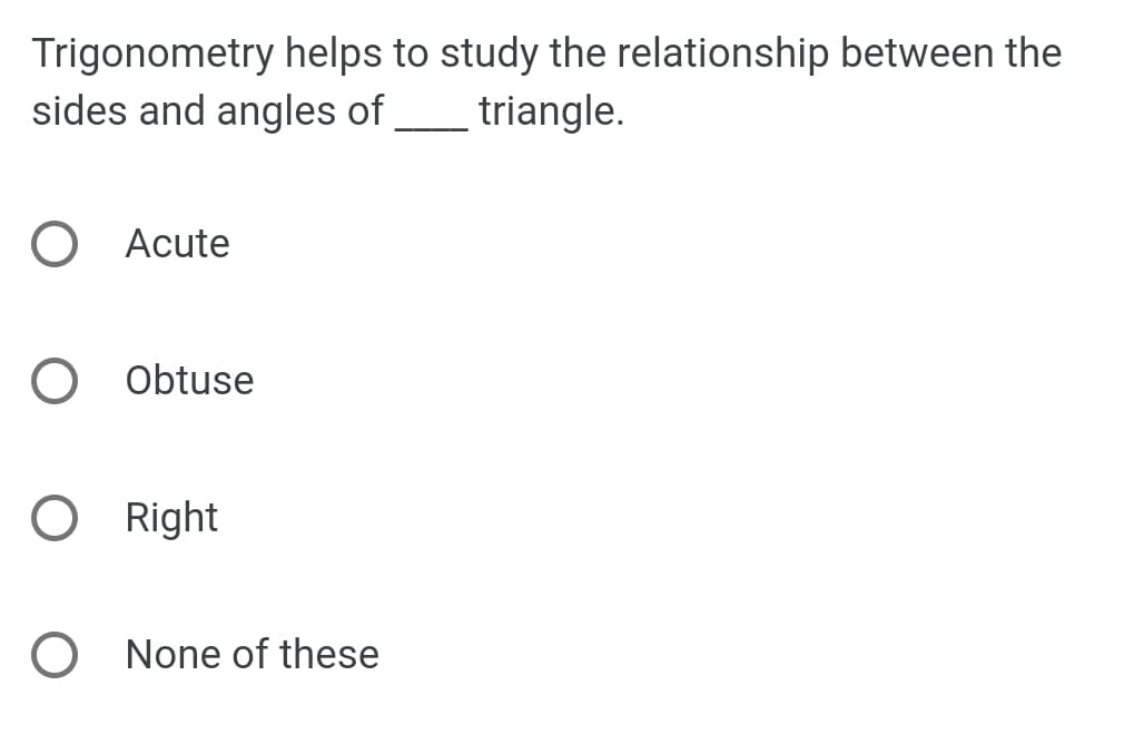 Trigonometry helps to study the relationship between the
sides and angles of _ triangle.
Acute
Obtuse
Right
None of these
