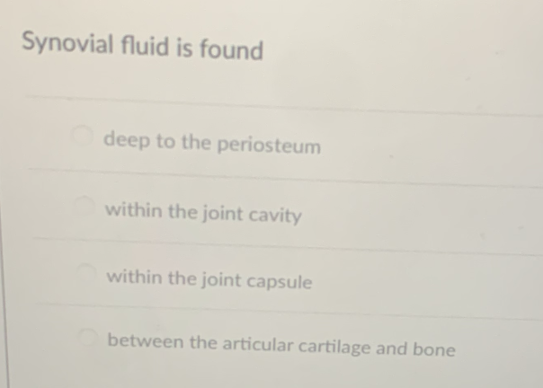 Synovial fluid is found
deep to the periosteum
within the joint cavity
within the joint capsule
between the articular cartilage and bone
