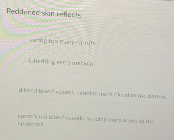 Reddened skin reflects
eating too many carrots.
inheriting extra melanin.
dilated blood vessels, sending more blood to the dermis.
constricted blood vessels, sending more blood to the
epidermis.
