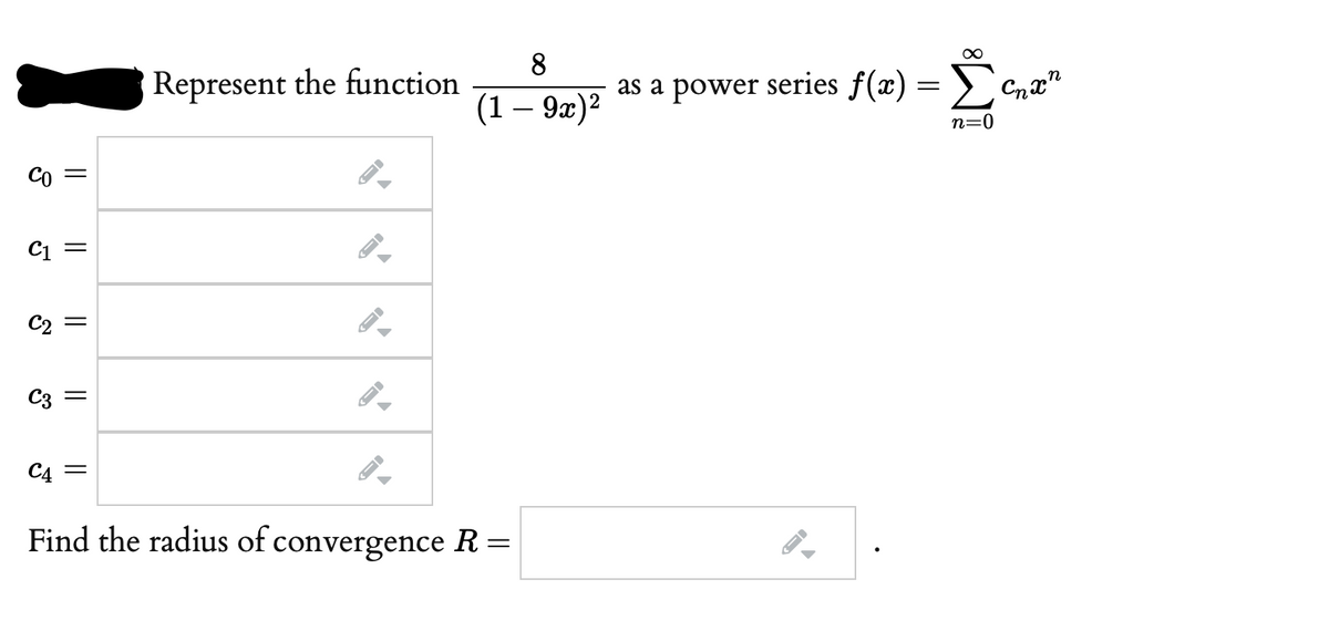 Represent the function
8.
as a power series f(x) = >.
(1 — 9х)2
n=0
Co =
C1
C3
C4 =
Find the radius of convergence R=
||
||
