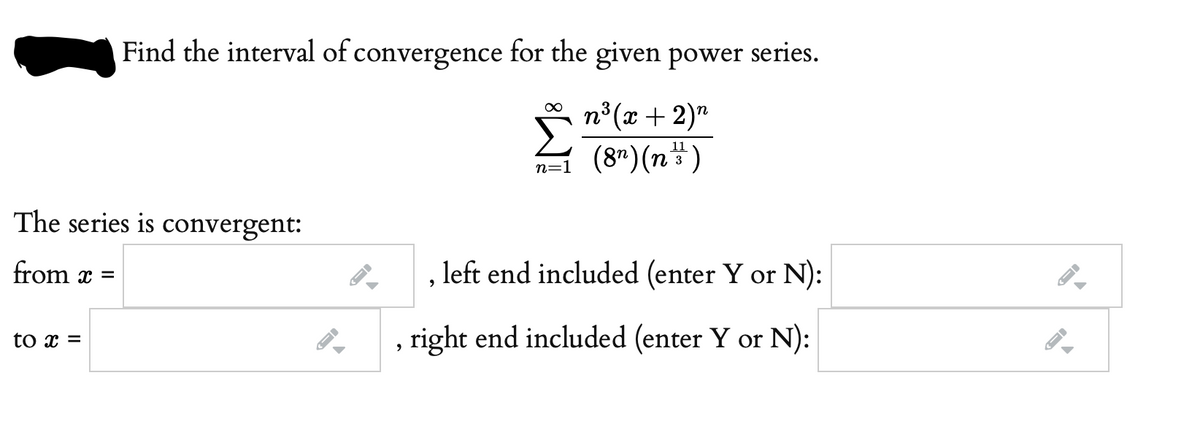 Find the interval of convergence for the given power series.
n°(x +2)"
n=1 (8")(n÷)
3
The series is convergent:
from x
, left end included (enter Y or N):
to x =
right end included (enter Y or N):
