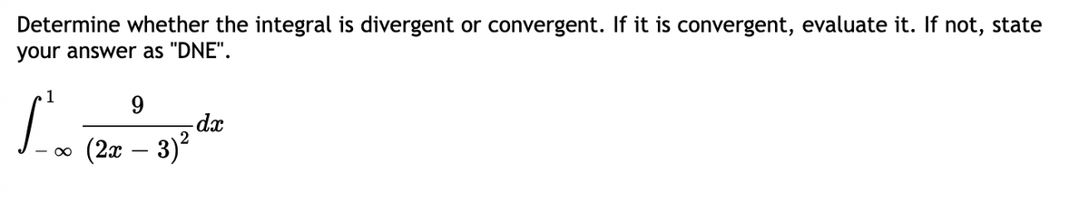 Determine whether the integral is divergent or convergent. If it is convergent, evaluate it. If not, state
Lo (2x – 3
your answer as "DNE".
9
-dx
∞ (2x – 3)?
