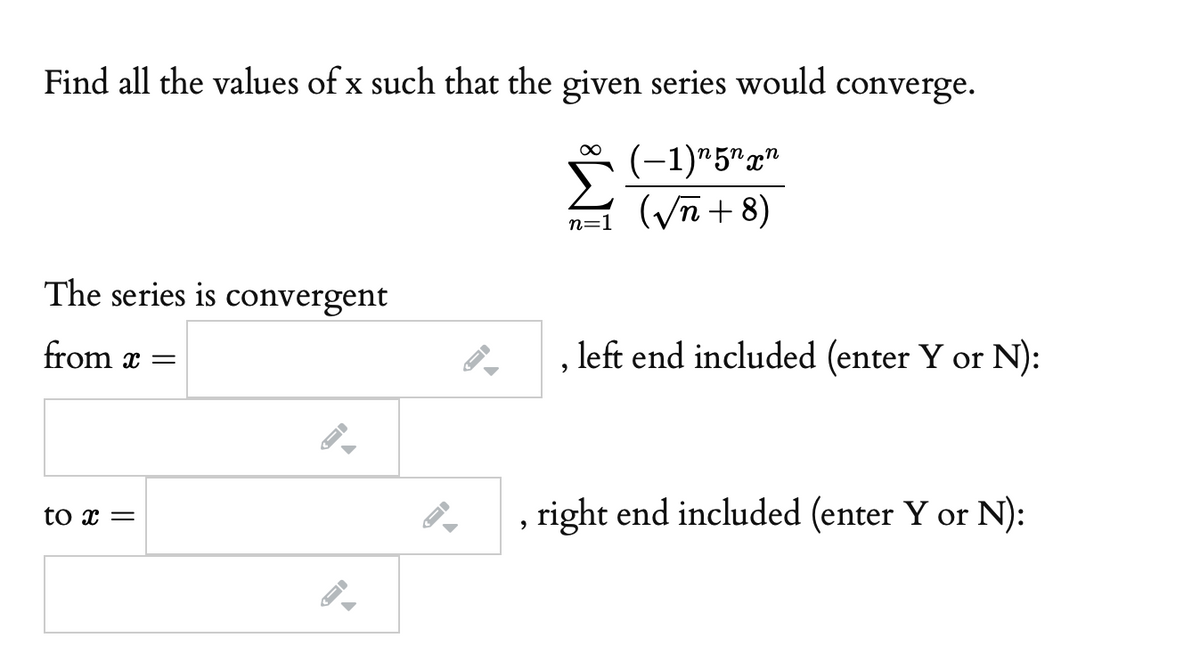 Find all the values of x such that the given series would converge.
(-1)*5"x"
(yn + 8)
n=1
The series is convergent
from x =
left end included (enter Y or N):
right end included (enter Y or N):
to x =

