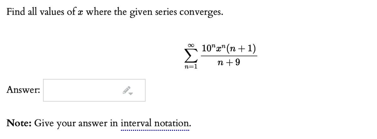 Find all values of x where the given series converges.
10"a" (n + 1)
n +9
n=1
Answer:
Note: Give your answer in interval notation.
