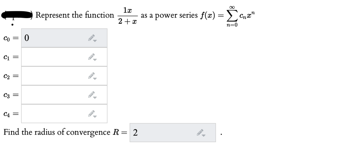 Represent the function
1x
as a power series f(x)
Σ
2 + x
n=0
Co =
C1 =
C2
C3 =
C4
Find the radius of convergence R = 2
