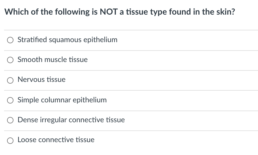 Which of the following is NOT a tissue type found in the skin?
Stratified squamous epithelium
Smooth muscle tissue
Nervous tissue
Simple columnar epithelium
Dense irregular connective tissue
Loose connective tissue
