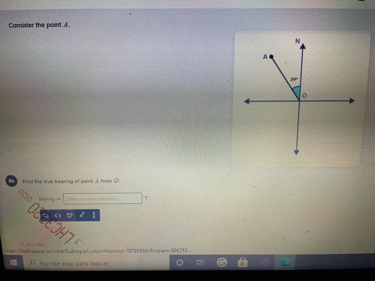 Consider the point A.
39
Ba
Find the true bearing of point A from O
Bearing =
Enter yaur next atep nere
n Skip step
https://mathspace.co/work/SubtopicCustomWorkout-19785666/Problem-896253.
O Escribe aquí para buscar
LHC3820 0120
