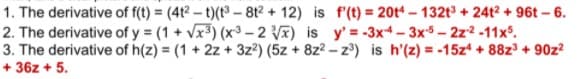 1. The derivative of f(t) = (412 - t)(t³ – 812 + 12) is f'(t) = 20t4 – 132t³ + 24² + 96t – 6.
2. The derivative of y = (1 + Vx3) (x3- 2 V) is y'=-3x+- 3x5- 2z2 -11x.
3. The derivative of h(z) = (1 + 2z + 3z?) (5z + 8z? - z³) is h'(z) = -15z + 88z + 90z?
+ 36z + 5.
