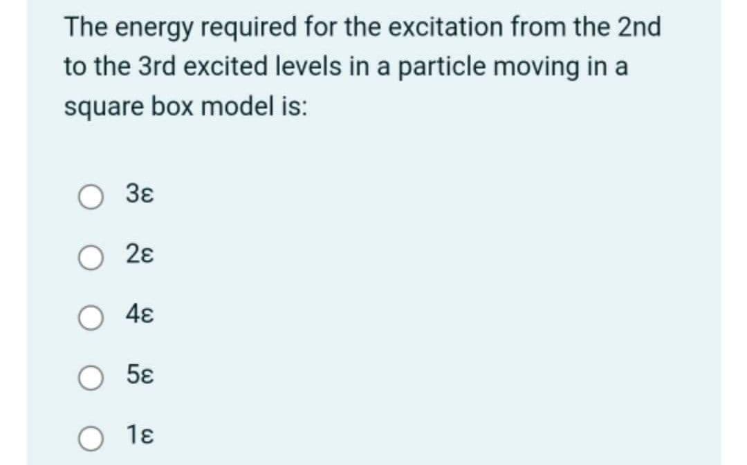 The energy required for the excitation from the 2nd
to the 3rd excited levels in a particle moving in a
square box model is:
3ɛ
2ε
4ɛ
5ε
1ɛ